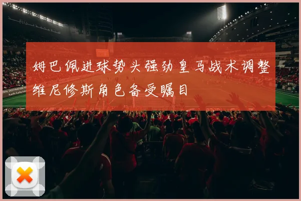 姆巴佩进球势头强劲皇马战术调整维尼修斯角色备受瞩目