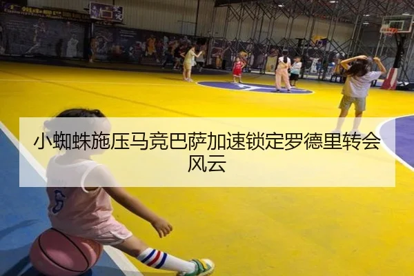 小蜘蛛施压马竞巴萨加速锁定罗德里转会风云