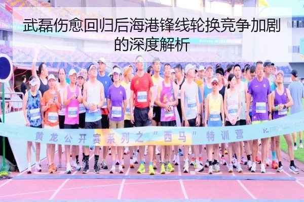 武磊伤愈回归后海港锋线轮换竞争加剧的深度解析