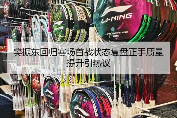 樊振东回归赛场首战状态复盘正手质量提升引热议